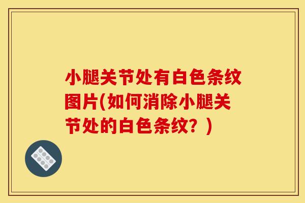 小腿关节处有白色条纹图片(如何消除小腿关节处的白色条纹?) 小腿关节处有白色条纹图片(如何消除小腿关节处的白色条纹?)