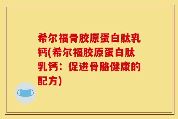 希尔福骨胶原蛋白肽乳钙(希尔福胶原蛋白肽乳钙：促进骨骼健康的配方)