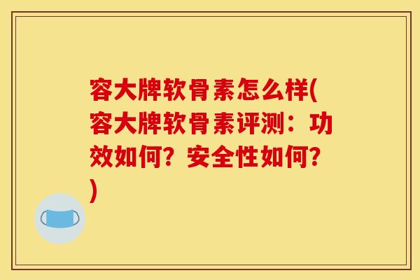 容大牌软骨素怎么样(容大牌软骨素评测:功效如何?安全性如何?) 容大牌软骨素怎么样(容大牌软骨素评测:功效如何?安全性如何?)