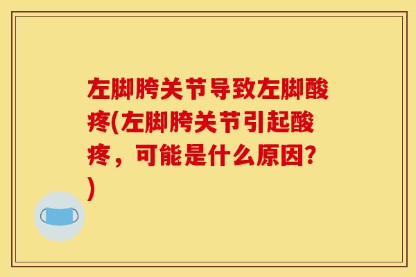 左脚胯关节导致左脚酸疼(左脚胯关节引起酸疼,可能是什么原因?) 左脚胯关节导致左脚酸疼(左脚胯关节引起酸疼,可能是什么原因?)