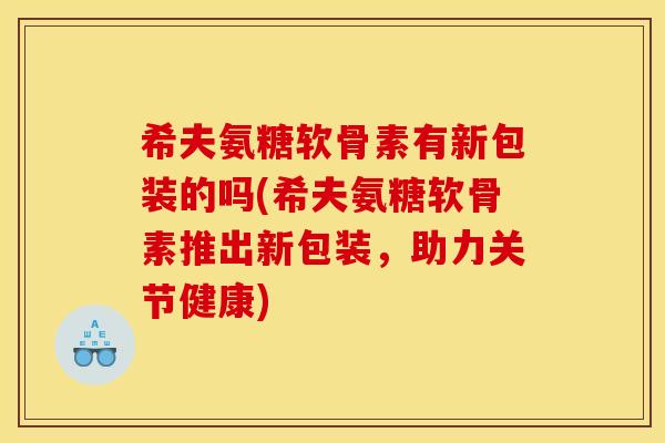 希夫氨糖软骨素有新包装的吗(希夫氨糖软骨素推出新包装,助力关节健康) 希夫氨糖软骨素有新包装的吗(希夫氨糖软骨素推出新包装,助力关节健康)