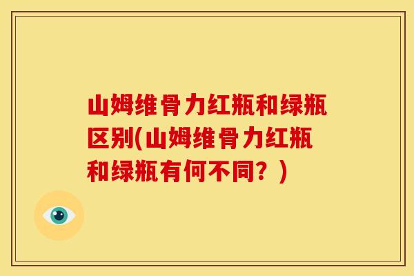 山姆维骨力红瓶和绿瓶区别(山姆维骨力红瓶和绿瓶有何不同?) 山姆维骨力红瓶和绿瓶区别(山姆维骨力红瓶和绿瓶有何不同?)