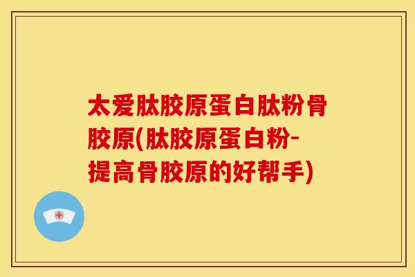 太爱肽胶原蛋白肽粉骨胶原(肽胶原蛋白粉-提高骨胶原的好帮手) 太爱肽胶原蛋白肽粉骨胶原(肽胶原蛋白粉-提高骨胶原的好帮手)