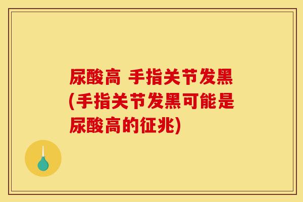 尿酸高 手指关节发黑(手指关节发黑可能是尿酸高的征兆) 尿酸高 手指关节发黑(手指关节发黑可能是尿酸高的征兆)