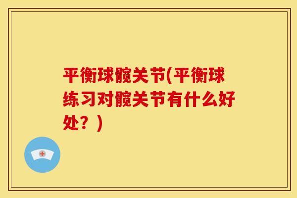 平衡球髋关节(平衡球练习对髋关节有什么好处?) 平衡球髋关节(平衡球练习对髋关节有什么好处?)