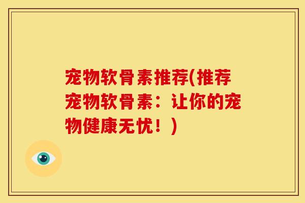 宠物软骨素推荐(推荐宠物软骨素:让你的宠物健康无忧!) 宠物软骨素推荐(推荐宠物软骨素:让你的宠物健康无忧!)