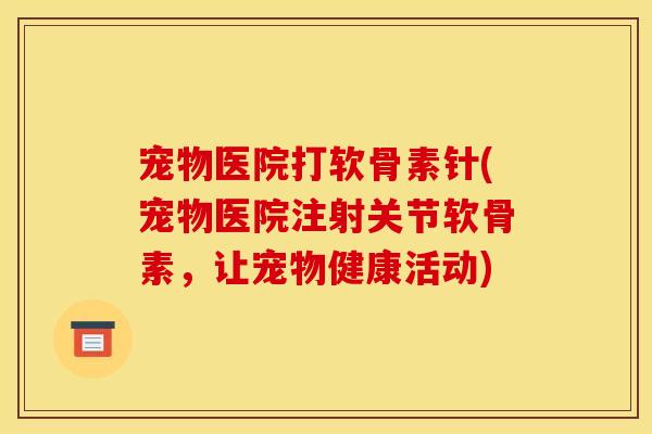宠物医院打软骨素针(宠物医院注射关节软骨素，让宠物健康活动)