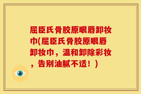 屈臣氏骨胶原眼唇卸妆巾(屈臣氏骨胶原眼唇卸妆巾，温和卸除彩妆，告别油腻不适！)