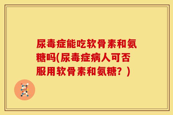 尿毒症能吃软骨素和氨糖吗(尿毒症人可否服用软骨素和氨糖？)