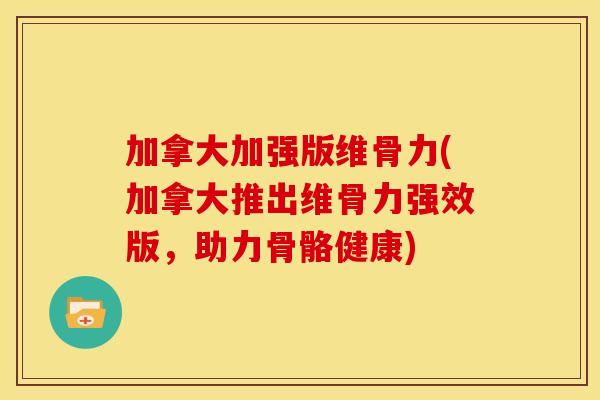 加拿大加强版维骨力(加拿大推出维骨力强效版,助力骨骼健康) 加拿大加强版维骨力(加拿大推出维骨力强效版,助力骨骼健康)