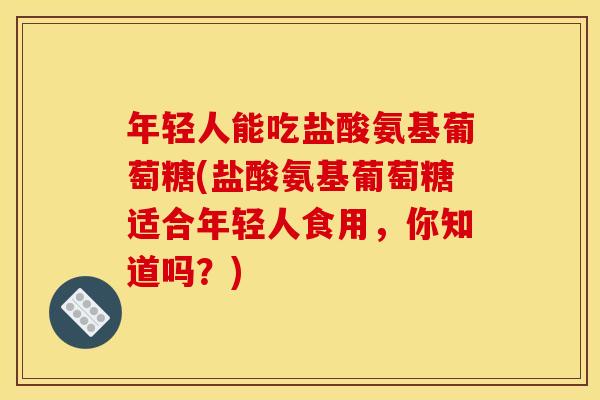 年轻人能吃盐酸氨基葡萄糖(盐酸氨基葡萄糖适合年轻人食用,你知道吗?) 年轻人能吃盐酸氨基葡萄糖(盐酸氨基葡萄糖适合年轻人食用,你知道吗?)