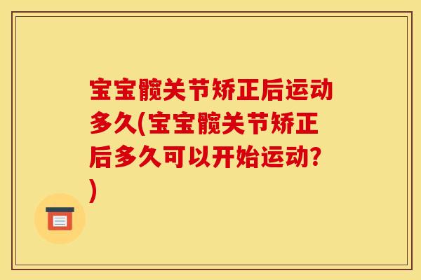 宝宝髋关节矫正后运动多久(宝宝髋关节矫正后多久可以开始运动?) 宝宝髋关节矫正后运动多久(宝宝髋关节矫正后多久可以开始运动?)