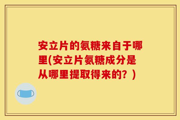 安立片的氨糖来自于哪里(安立片氨糖成分是从哪里提取得来的？)
