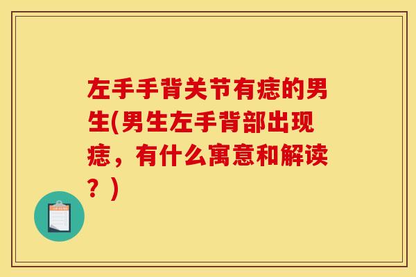 左手手背关节有痣的男生(男生左手背部出现痣,有什么寓意和解读?) 左手手背关节有痣的男生(男生左手背部出现痣,有什么寓意和解读?)
