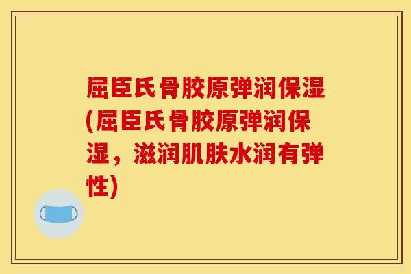 屈臣氏骨胶原弹润保湿(屈臣氏骨胶原弹润保湿,滋润水润有弹性) 屈臣氏骨胶原弹润保湿(屈臣氏骨胶原弹润保湿,滋润水润有弹性)