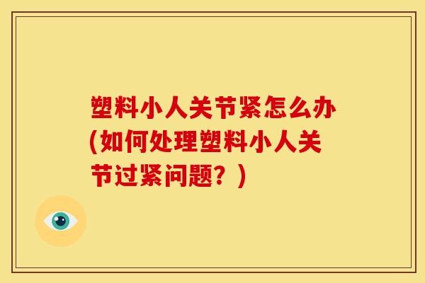 塑料小人关节紧怎么办(如何处理塑料小人关节过紧问题？)