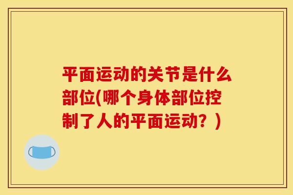 平面运动的关节是什么部位(哪个身体部位控制了人的平面运动？)