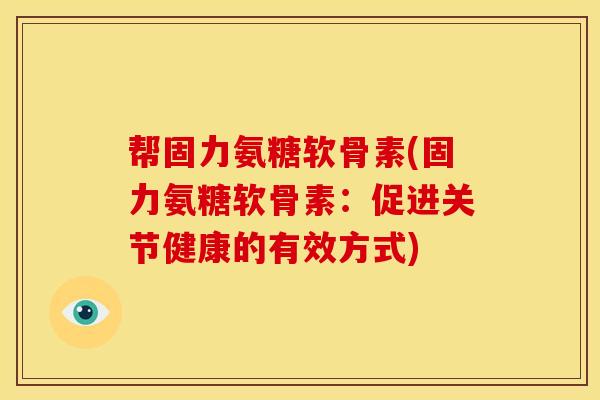 帮固力氨糖软骨素(固力氨糖软骨素:促进关节健康的有效方式) 帮固力氨糖软骨素(固力氨糖软骨素:促进关节健康的有效方式)