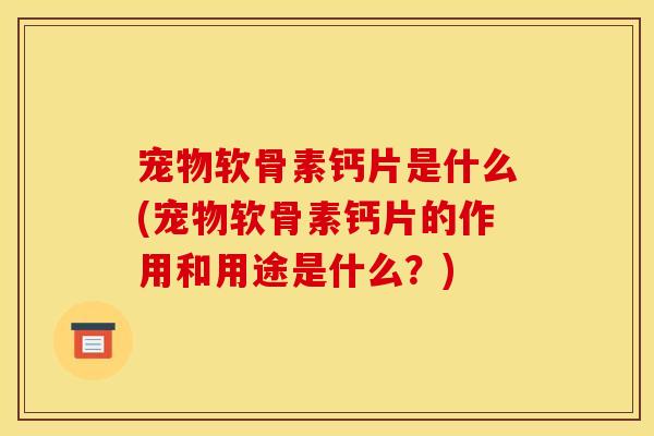 宠物软骨素钙片是什么(宠物软骨素钙片的作用和用途是什么?) 宠物软骨素钙片是什么(宠物软骨素钙片的作用和用途是什么?)