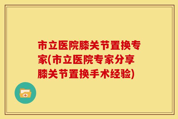 市立医院膝关节置换专家(市立医院专家分享膝关节置换手术经验) 市立医院膝关节置换专家(市立医院专家分享膝关节置换手术经验)