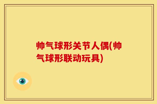帅气球形关节人偶(帅气球形联动玩具) 帅气球形关节人偶(帅气球形联动玩具)