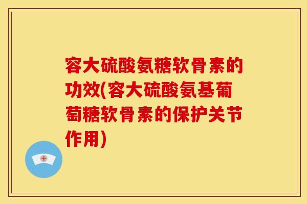 容大硫酸氨糖软骨素的功效(容大硫酸氨基葡萄糖软骨素的保护关节作用) 容大硫酸氨糖软骨素的功效(容大硫酸氨基葡萄糖软骨素的保护关节作用)