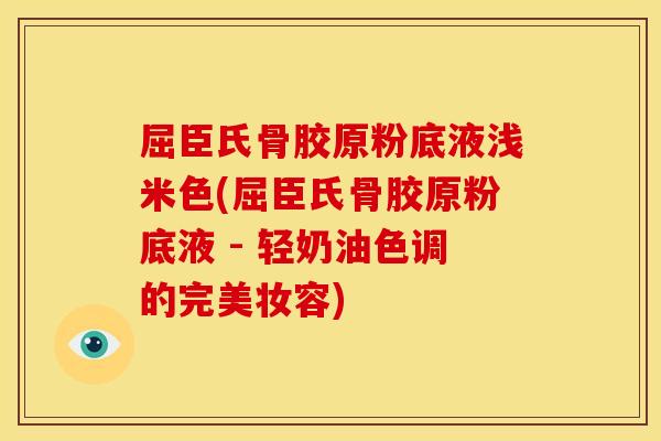 屈臣氏骨胶原粉底液浅米色(屈臣氏骨胶原粉底液 - 轻奶油色调的完美妆容)