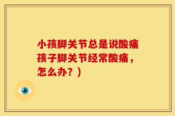 小孩脚关节总是说酸痛孩子脚关节经常酸痛，怎么办？)