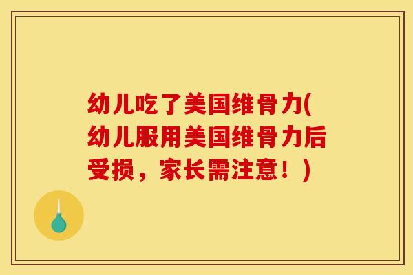幼儿吃了美国维骨力(幼儿服用美国维骨力后受损,家长需注意!) 幼儿吃了美国维骨力(幼儿服用美国维骨力后受损,家长需注意!)