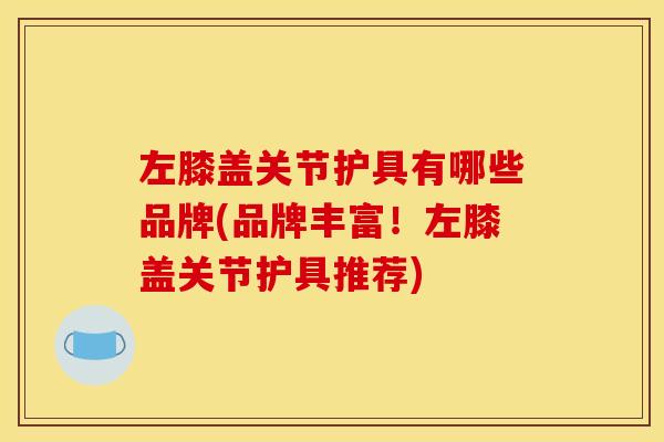 左膝盖关节护具有哪些品牌(品牌丰富!左膝盖关节护具推荐) 左膝盖关节护具有哪些品牌(品牌丰富!左膝盖关节护具推荐)