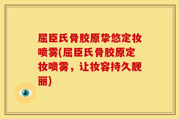 屈臣氏骨胶原挚悠定妆喷雾(屈臣氏骨胶原定妆喷雾,让妆容持久靓丽) 屈臣氏骨胶原挚悠定妆喷雾(屈臣氏骨胶原定妆喷雾,让妆容持久靓丽)