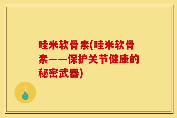 哇米软骨素(哇米软骨素——保护关节健康的秘密武器) 哇米软骨素(哇米软骨素——保护关节健康的秘密武器)
