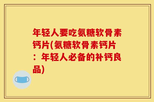 年轻人要吃氨糖软骨素钙片(氨糖软骨素钙片：年轻人必备的补钙良品)