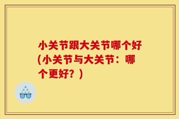 小关节跟大关节哪个好(小关节与大关节:哪个更好?) 小关节跟大关节哪个好(小关节与大关节:哪个更好?)
