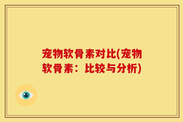 宠物软骨素对比(宠物软骨素:比较与分析) 宠物软骨素对比(宠物软骨素:比较与分析)