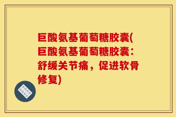 巨酸氨基葡萄糖胶囊(巨酸氨基葡萄糖胶囊:舒缓关节痛,促进软骨修复) 巨酸氨基葡萄糖胶囊(巨酸氨基葡萄糖胶囊:舒缓关节痛,促进软骨修复)