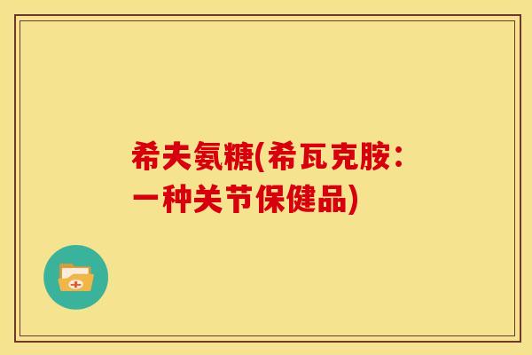 希夫氨糖(希瓦克胺:一种关节保健品) 希夫氨糖(希瓦克胺:一种关节保健品)