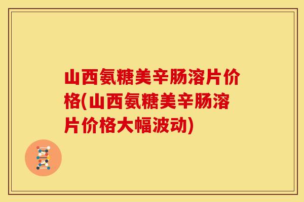 山西氨糖美辛肠溶片价格(山西氨糖美辛肠溶片价格大幅波动) 山西氨糖美辛肠溶片价格(山西氨糖美辛肠溶片价格大幅波动)