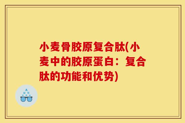 小麦骨胶原复合肽(小麦中的胶原蛋白:复合肽的功能和优势) 小麦骨胶原复合肽(小麦中的胶原蛋白:复合肽的功能和优势)