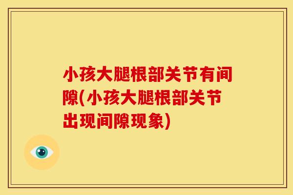 小孩大腿根部关节有间隙(小孩大腿根部关节出现间隙现象)