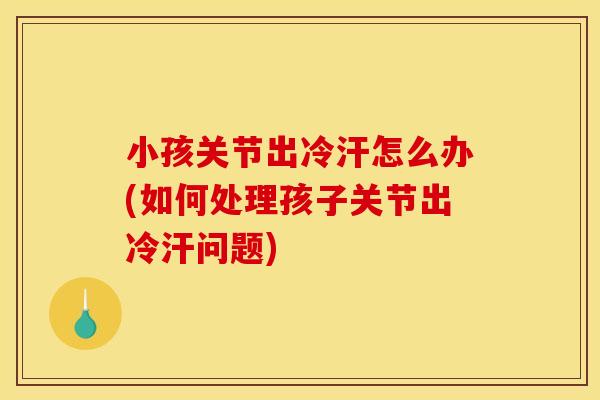 小孩关节出冷汗怎么办(如何处理孩子关节出冷汗问题) 小孩关节出冷汗怎么办(如何处理孩子关节出冷汗问题)