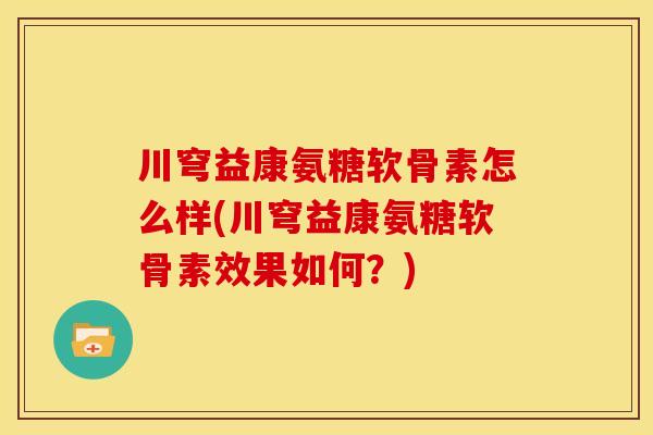 川穹益康氨糖软骨素怎么样(川穹益康氨糖软骨素效果如何？)