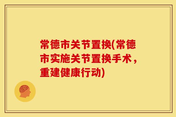 常德市关节置换(常德市实施关节置换手术，重建健康行动)