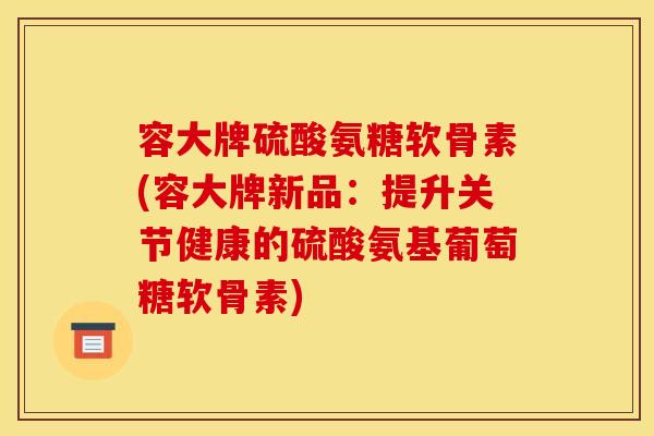 容大牌硫酸氨糖软骨素(容大牌新品:提升关节健康的硫酸氨基葡萄糖软骨素) 容大牌硫酸氨糖软骨素(容大牌新品:提升关节健康的硫酸氨基葡萄糖软骨素)