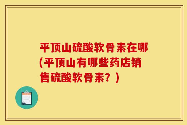 平顶山硫酸软骨素在哪(平顶山有哪些药店销售硫酸软骨素?) 平顶山硫酸软骨素在哪(平顶山有哪些药店销售硫酸软骨素?)