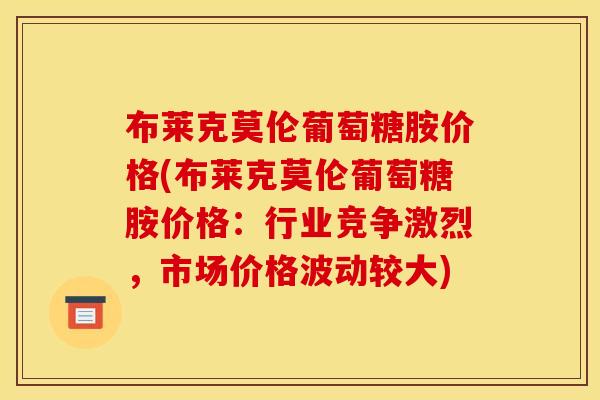 布莱克莫伦葡萄糖胺价格(布莱克莫伦葡萄糖胺价格：行业竞争激烈，市场价格波动较大)