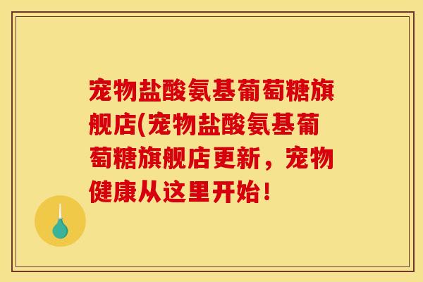 宠物盐酸氨基葡萄糖旗舰店(宠物盐酸氨基葡萄糖旗舰店更新，宠物健康从这里开始！