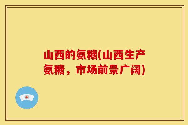 山西的氨糖(山西生产氨糖，市场前景广阔)