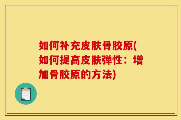 如何补充骨胶原(如何提高弹性:增加骨胶原的方法) 如何补充骨胶原(如何提高弹性:增加骨胶原的方法)
