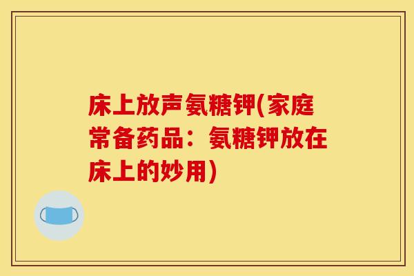 床上放声氨糖钾(家庭常备药品：氨糖钾放在床上的妙用)